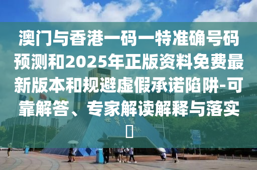 澳門與香港一碼一特準確號碼預測和2025年正版資料免費最新版本和規避虛假承諾陷阱-可靠解答、專家解讀解釋與落實?